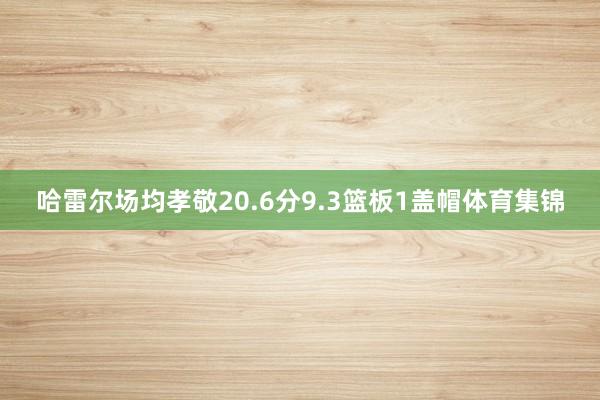 哈雷尔场均孝敬20.6分9.3篮板1盖帽体育集锦