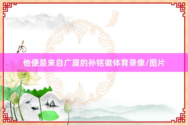 他便是来自广厦的孙铭徽体育录像/图片