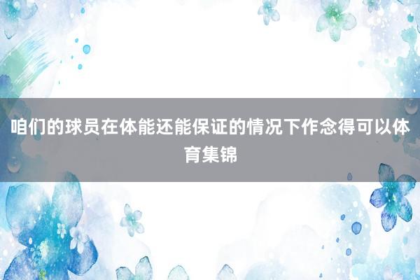 咱们的球员在体能还能保证的情况下作念得可以体育集锦