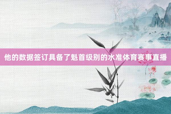 他的数据签订具备了魁首级别的水准体育赛事直播