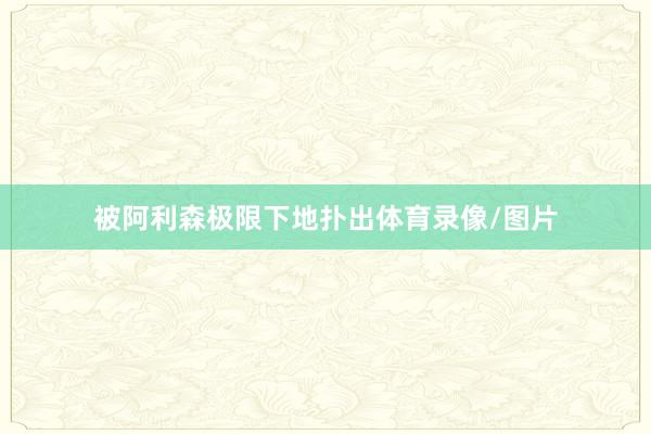 被阿利森极限下地扑出体育录像/图片