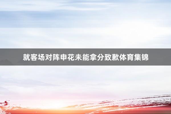 就客场对阵申花未能拿分致歉体育集锦