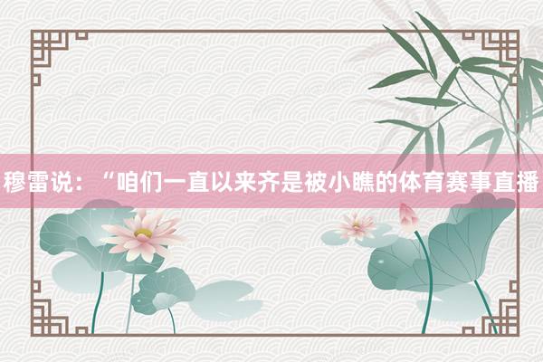 穆雷说：“咱们一直以来齐是被小瞧的体育赛事直播