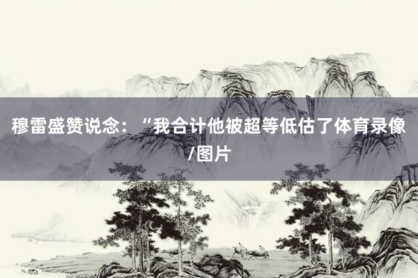 穆雷盛赞说念：“我合计他被超等低估了体育录像/图片