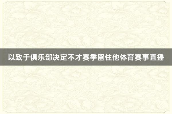 以致于俱乐部决定不才赛季留住他体育赛事直播