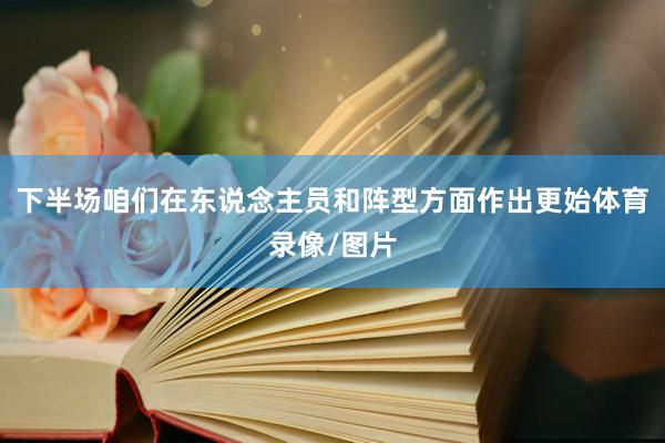 下半场咱们在东说念主员和阵型方面作出更始体育录像/图片