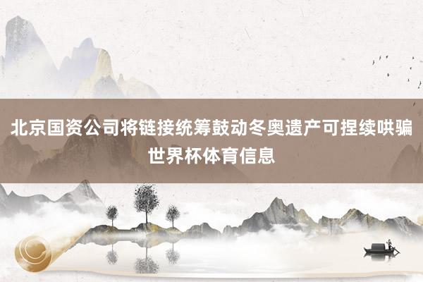 北京国资公司将链接统筹鼓动冬奥遗产可捏续哄骗世界杯体育信息