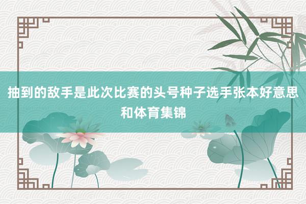 抽到的敌手是此次比赛的头号种子选手张本好意思和体育集锦