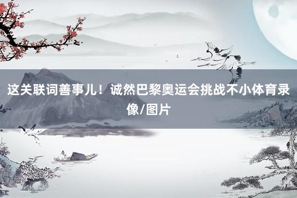 这关联词善事儿！诚然巴黎奥运会挑战不小体育录像/图片