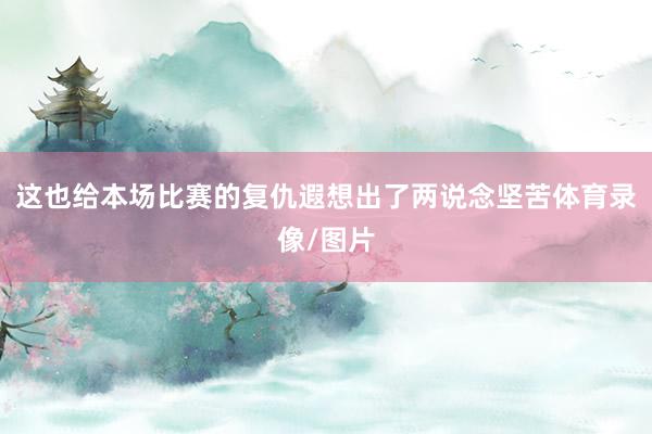 这也给本场比赛的复仇遐想出了两说念坚苦体育录像/图片