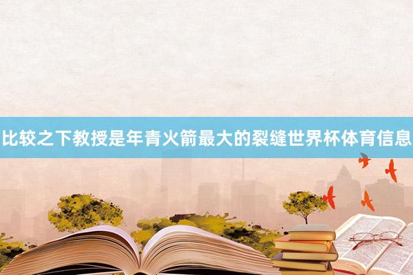 比较之下教授是年青火箭最大的裂缝世界杯体育信息