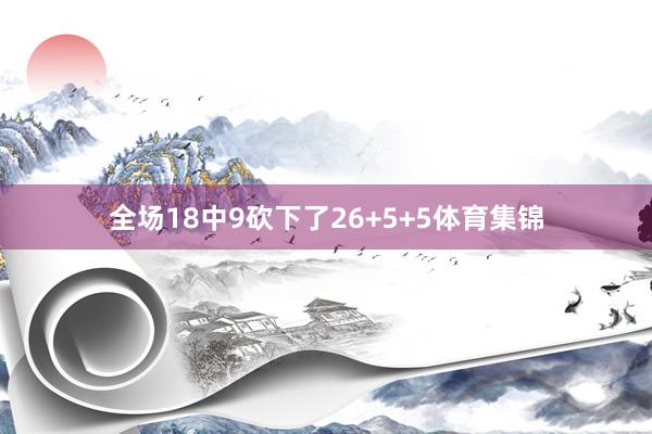 全场18中9砍下了26+5+5体育集锦