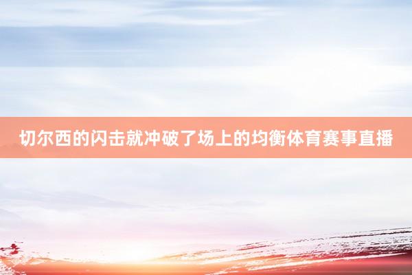 切尔西的闪击就冲破了场上的均衡体育赛事直播