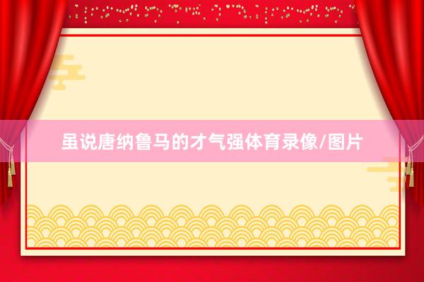 虽说唐纳鲁马的才气强体育录像/图片