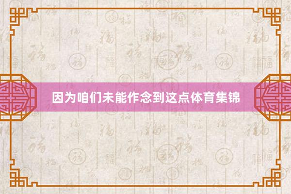 因为咱们未能作念到这点体育集锦