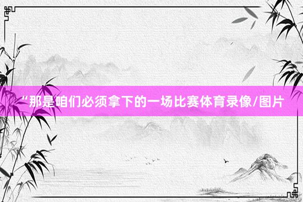 “那是咱们必须拿下的一场比赛体育录像/图片