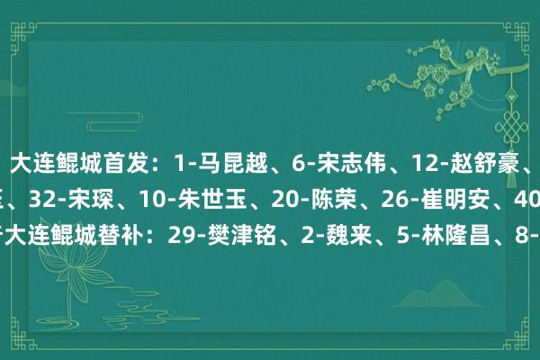 大连鲲城首发：1-马昆越、6-宋志伟、12-赵舒豪、14-王浩、15-纪政玉、32-宋琛、10-朱世玉、20-陈荣、26-崔明安、40-刘至郅、17-陈佳奇大连鲲城替补：29-樊津铭、2-魏来、5-林隆昌、8-吴彦澍、11-钱军豪、13-翟肇宇、18-吕品、25-庄麒翔、27-闫守宽、28-崔浩、39-雷文杰、41-邓淳泽长春亚泰首发：42-邹德海、2-阿不王人海米提-阿不王人格尼、4-罗西奇（F）、5-李申圆、17-贺一然、20-玄智健、6-张华晨、8-么旭辰、37-赵强者、9-贝里奇（F）、10-奥莫伊胡安弗（F）长春亚泰替补：28-王智峰、3-王耀鹏、11-田玉达、15-徐浩峰、16-迪力依米提-地皮、18-景泊羲、19-徐越、21-朴韬宇、24-严智宇、29-谭龙、30-孙沁涵、33-孙国梁    体育赛事直播