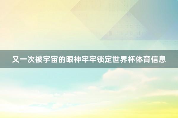 又一次被宇宙的眼神牢牢锁定世界杯体育信息