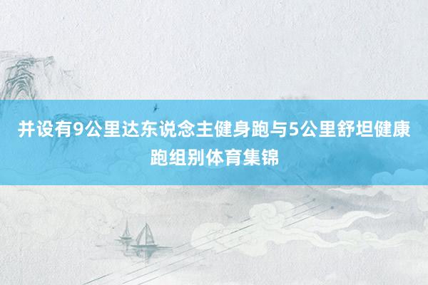 并设有9公里达东说念主健身跑与5公里舒坦健康跑组别体育集锦