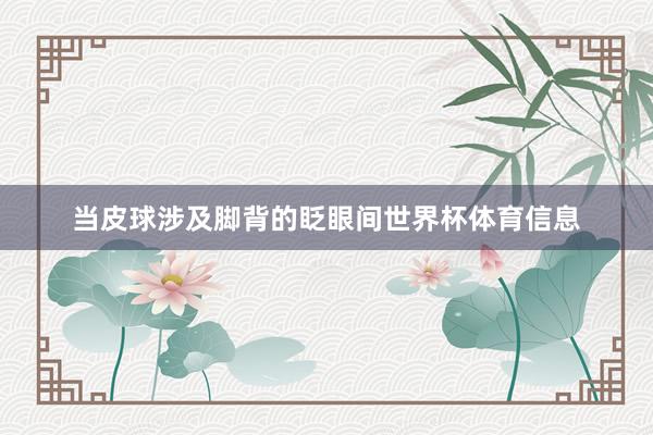 当皮球涉及脚背的眨眼间世界杯体育信息