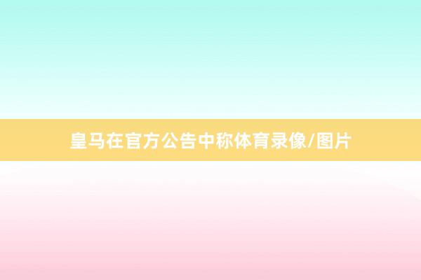 皇马在官方公告中称体育录像/图片