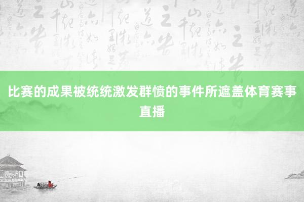 比赛的成果被统统激发群愤的事件所遮盖体育赛事直播