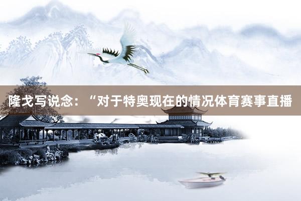 隆戈写说念：“对于特奥现在的情况体育赛事直播