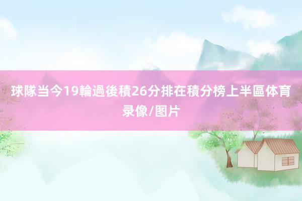 球隊当今19輪過後積26分排在積分榜上半區体育录像/图片