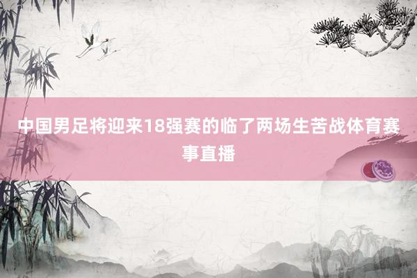 中国男足将迎来18强赛的临了两场生苦战体育赛事直播
