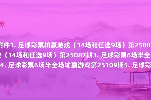 附件1. 足球彩票输赢游戏（14场和任选9场）第25086期　　2. 足球彩票输赢游戏（14场和任选9场）第25087期　　3. 足球彩票6场半全场输赢游戏第25108期　　4. 足球彩票6场半全场输赢游戏第25109期　　5. 足球彩票6场半全场输赢游戏第25110期　　6. 足球彩票6场半全场输赢游戏第25111期　　7. 足球彩票4场进球游戏第25108期　　8. 足球彩票4场进球游戏第25109期　　9. 足球彩票4场进球游戏第25110期　　10. 足球彩票4场进球游戏第25111期　　国度体育总局体育彩票解决中心　　2025年06月03日　　1.足球彩票输赢游戏（14场和任选9场）第25086期　　2.足球彩票输赢游戏（14场和任选9场）第25087期　　3.&nbsp;足球彩票6场半全场输赢游戏第25108期　　4. 足球彩票6场半全场输赢游戏第25109期　　5.&nbsp;足球彩票6场半全场输赢游戏第25110期　　6. 足球彩票6场半全场输赢游戏第25111期　　7. 足球彩票4场进球游戏第25108期　　8. 足球彩票4场进球游戏第25109期　　9. 足球彩票4场进球游戏第25110期　　10. 足球彩票4场进球游戏第25111期															                世界杯体育信息