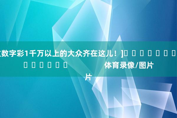 中过数字彩1千万以上的大众齐在这儿！]															                体育录像/图片