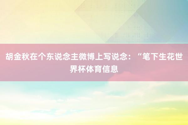 胡金秋在个东说念主微博上写说念：“笔下生花世界杯体育信息
