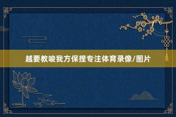 越要教唆我方保捏专注体育录像/图片