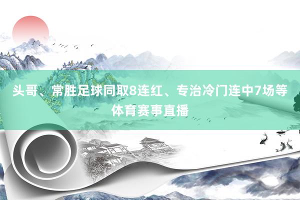 头哥、常胜足球同取8连红、专治冷门连中7场等体育赛事直播