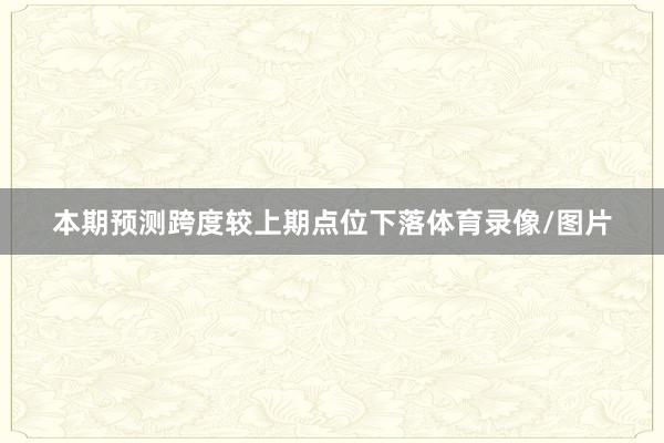 本期预测跨度较上期点位下落体育录像/图片