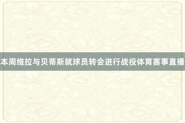 本周维拉与贝蒂斯就球员转会进行战役体育赛事直播