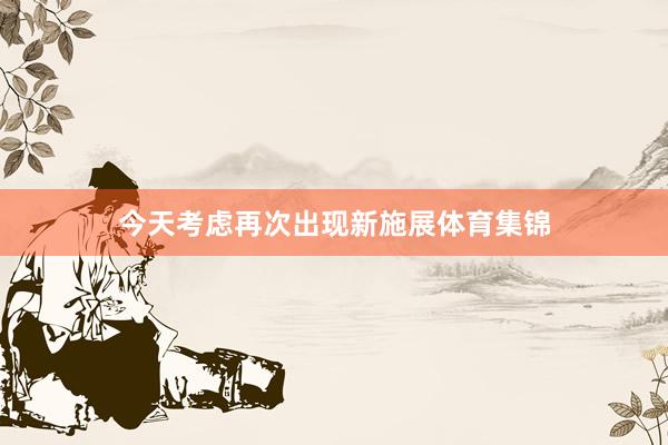 今天考虑再次出现新施展体育集锦