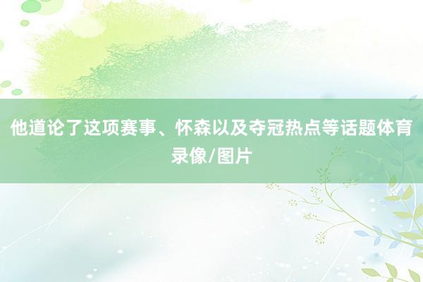 他道论了这项赛事、怀森以及夺冠热点等话题体育录像/图片