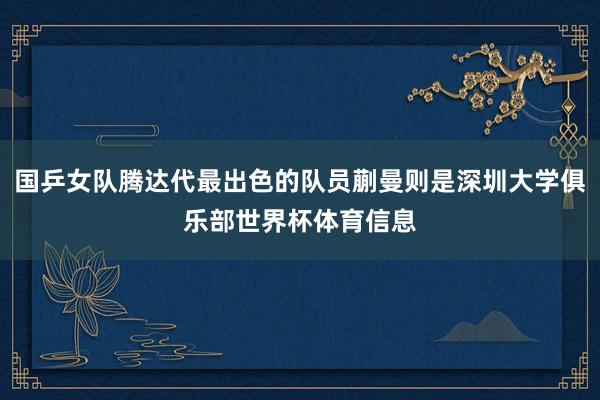 国乒女队腾达代最出色的队员蒯曼则是深圳大学俱乐部世界杯体育信息