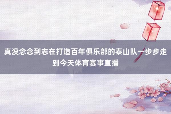 真没念念到志在打造百年俱乐部的泰山队一步步走到今天体育赛事直播