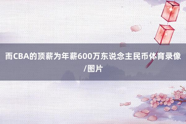 而CBA的顶薪为年薪600万东说念主民币体育录像/图片