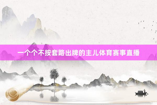 一个个不按套路出牌的主儿体育赛事直播