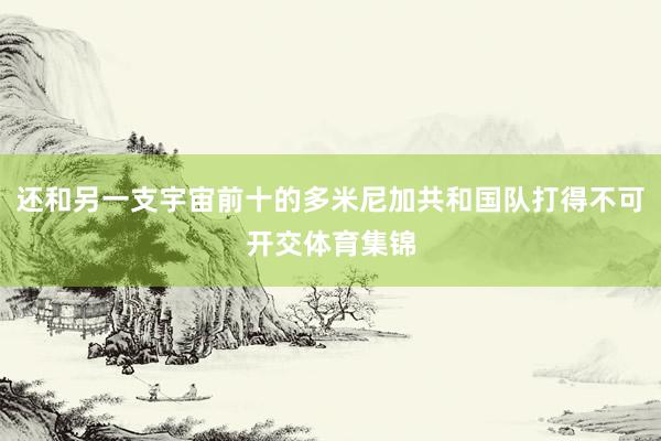还和另一支宇宙前十的多米尼加共和国队打得不可开交体育集锦