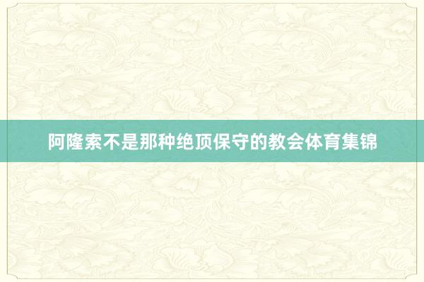 阿隆索不是那种绝顶保守的教会体育集锦