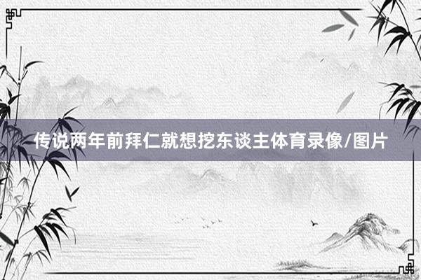 传说两年前拜仁就想挖东谈主体育录像/图片
