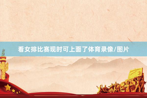 看女排比赛现时可上面了体育录像/图片