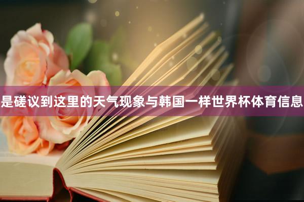 是磋议到这里的天气现象与韩国一样世界杯体育信息