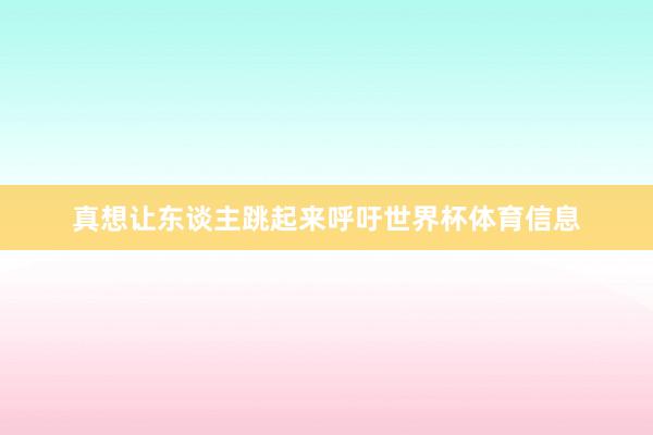 真想让东谈主跳起来呼吁世界杯体育信息