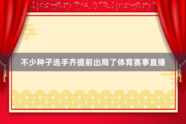 不少种子选手齐提前出局了体育赛事直播