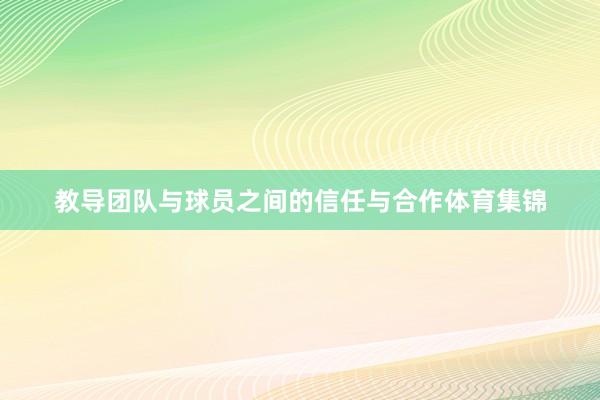 教导团队与球员之间的信任与合作体育集锦